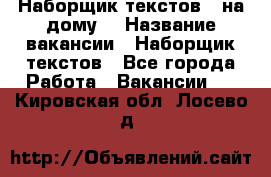 Наборщик текстов ( на дому) › Название вакансии ­ Наборщик текстов - Все города Работа » Вакансии   . Кировская обл.,Лосево д.